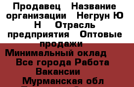 Продавец › Название организации ­ Негрун Ю.Н. › Отрасль предприятия ­ Оптовые продажи › Минимальный оклад ­ 1 - Все города Работа » Вакансии   . Мурманская обл.,Полярные Зори г.